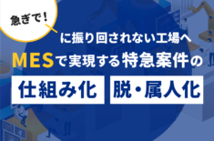 「急ぎで！」に振り回されない工場へ―MESで実現する特急案件の「仕組み化」と「脱・属人化」